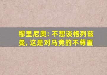 穆里尼奥: 不想谈格列兹曼, 这是对马竞的不尊重